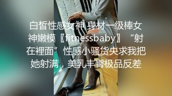 白皙性感女神 身材一级棒女神嫩模〖fitnessbaby〗“射在裡面”性感小骚货央求我把她射满，美乳丰臀极品反差