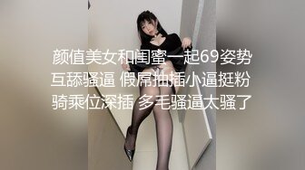 颜值美女和闺蜜一起69姿势互舔骚逼 假屌抽插小逼挺粉 骑乘位深插 多毛骚逼太骚了