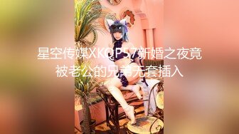 星空传媒XKQP57新婚之夜竟被老公的兄弟无套插入