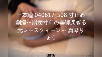 一本道 040617_508 寸止め劇場〜崩壊寸前の美脚過ぎる元レースクィーン〜 真琴りょう