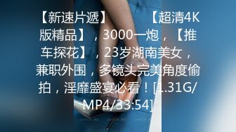 【新速片遞】  ♈♈♈【超清4K版精品】，3000一炮，【推车探花】，23岁湖南美女，兼职外围，多镜头完美角度偷拍，淫靡盛宴必看！[1.31G/MP4/33:54]