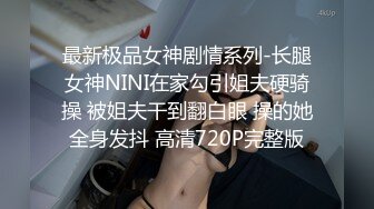 最新极品女神剧情系列-长腿女神NINI在家勾引姐夫硬骑操 被姐夫干到翻白眼 操的她全身发抖 高清720P完整版