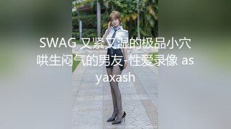 SWAG 又紧又湿的极品小穴哄生闷气的男友-性爱录像 asyaxash