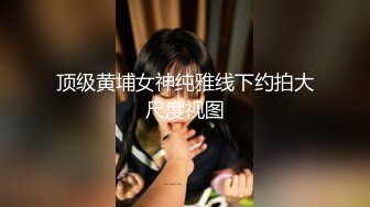 顶级黄埔女神纯雅线下约拍大尺度视图