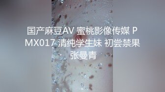 国产麻豆AV 蜜桃影像传媒 PMX017 清纯学生妹 初尝禁果 张曼青