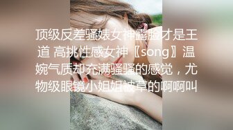 顶级反差骚婊女神露脸才是王道 高挑性感女神〖song〗温婉气质却充满骚骚的感觉，尤物级眼镜小姐姐被草的啊啊叫