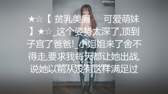 ★☆【 贫乳美眉❤️可爱萌妹】★☆_这个姿势太深了,顶到子宫了爸爸!_小姐姐来了舍不得走,要求我每天都让她出战,说她以前从没有这样满足过