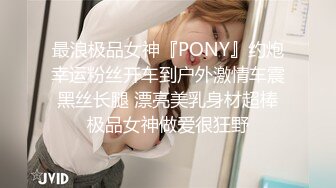 最浪极品女神『PONY』约炮幸运粉丝开车到户外激情车震 黑丝长腿 漂亮美乳身材超棒 极品女神做爱很狂野