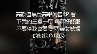 高颜值黑丝高跟闺蜜4P 看一下我的三室一厅 啊啊好舒服不要停我也要喷 两美女被操的粉鲍鱼尿尿