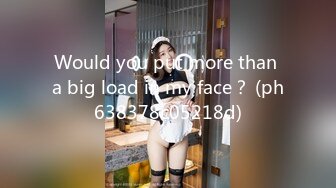 Would you put more than a big load in my face？ (ph638378c05218d)