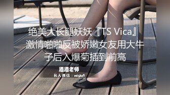 绝美大长腿妖妖『TS Vica』激情啪啪反被娇嫩女友用大牛子后入爆菊插到前高