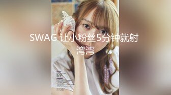 SWAG 让小粉丝5分钟就射 湾湾