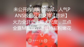 未公开内部高价购得，人气PANS极品反差女神【思妍】火力全开史上最大尺度，三点全露M腿掰穴近景特写粉嫩花心