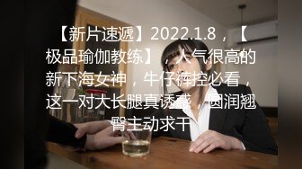 【新片速遞】2022.1.8，【极品瑜伽教练】，人气很高的新下海女神，牛仔裤控必看，这一对大长腿真诱惑，圆润翘臀主动求干