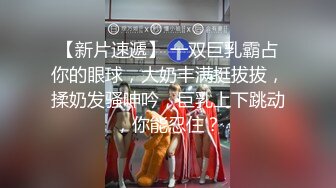 【新片速遞】 一双巨乳霸占你的眼球，大奶丰满挺拔拔，揉奶发骚呻吟，巨乳上下跳动，你能忍住？