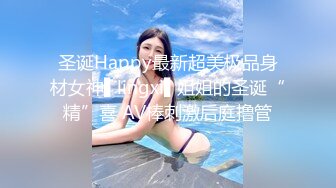 圣诞Happy最新超美极品身材女神▌lingxi▌姐姐的圣诞“精”喜 AV棒刺激后庭撸管