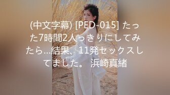 (中文字幕) [PED-015] たった7時間2人っきりにしてみたら…結果、11発セックスしてました。 浜崎真緒