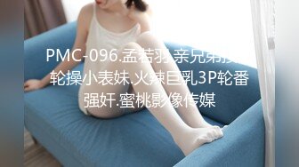 PMC-096.孟若羽.亲兄弟接力轮操小表妹.火辣巨乳3P轮番强奸.蜜桃影像传媒