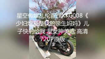 星空传媒乱伦新作XKG008《少妇炮友是我的亲生妈妈》儿子快射给我 星女神美嘉 高清720P原版