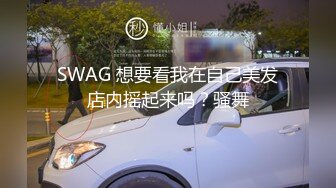 SWAG 想要看我在自己美发店内摇起来吗？骚舞