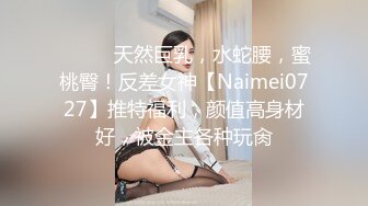 ⚫️⚫️天然巨乳，水蛇腰，蜜桃臀！反差女神【Naimei0727】推特福利，颜值高身材好，被金主各种玩肏