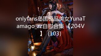 onlyfans岛国极品美女YunaTamago_zz自慰合集 【204V】  (103)