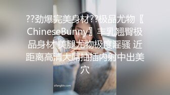 ??劲爆完美身材??极品尤物〖ChineseBunny〗丰乳翘臀极品身材 美腿尤物极度淫骚 近距离高清大屌抽插内射中出美穴