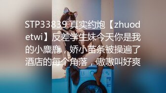 STP33839 真实约炮【zhuodetwi】反差学生妹今天你是我的小麋鹿，娇小苗条被操遍了酒店的每个角落，嗷嗷叫好爽