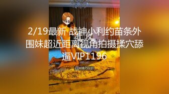 2/19最新 战神小利约苗条外围妹超近距离视角拍摄揉穴舔逼VIP1196