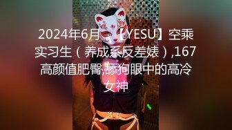 2024年6月，【YESU】空乘实习生（养成系反差婊）,167高颜值肥臀,舔狗眼中的高冷女神