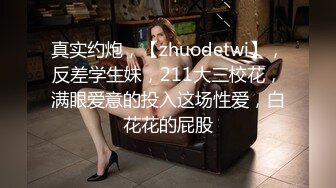 真实约炮，【zhuodetwi】，反差学生妹，211大三校花，满眼爱意的投入这场性爱，白花花的屁股