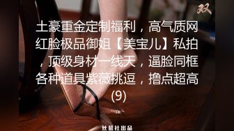 土豪重金定制福利，高气质网红脸极品御姐【美宝儿】私拍，顶级身材一线天，逼脸同框各种道具紫薇挑逗，撸点超高 (9)