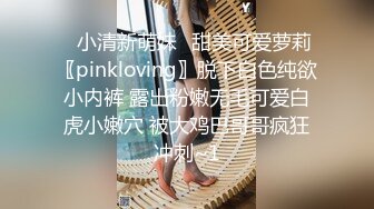 ⭐小清新萌妹⭐甜美可爱萝莉〖pinkloving〗脱下白色纯欲小内裤 露出粉嫩无毛可爱白虎小嫩穴 被大鸡巴哥哥疯狂冲刺~1