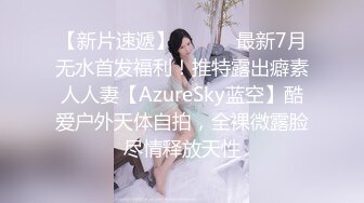 【新片速遞】 ⚫️⚫️最新7月无水首发福利！推特露出癖素人人妻【AzureSky蓝空】酷爱户外天体自拍，全裸微露脸尽情释放天性