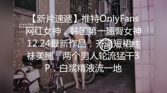 【新片速遞】推特OnlyFans网红女神，韩国第一翘臀女神12.24最新作品，齐逼短裙丝袜美腿，两个男人轮流猛干3P，白浆精液流一地