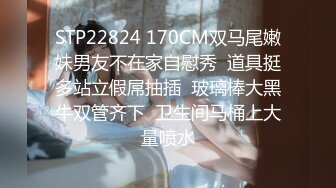 STP22824 170CM双马尾嫩妹男友不在家自慰秀  道具挺多站立假屌抽插  玻璃棒大黑牛双管齐下  卫生间马桶上大量喷水