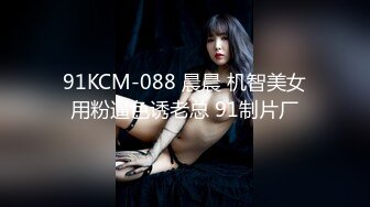 91KCM-088 晨晨 机智美女用粉逼色诱老总 91制片厂