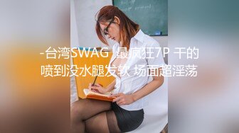 -台湾SWAG  最疯狂7P 干的喷到没水腿发软 场面超淫荡