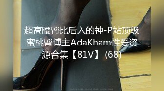 超高腰臀比后入的神-P站顶级蜜桃臀博主AdaKham性爱资源合集【81V】 (68)