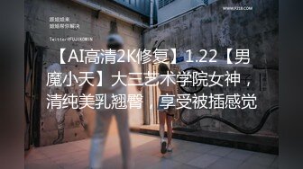 【AI高清2K修复】1.22【男魔小天】大三艺术学院女神，清纯美乳翘臀，享受被插感觉