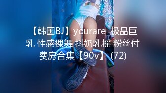 【韩国BJ】yourare  极品巨乳 性感裸舞 抖奶乳摇 粉丝付费房合集【90v】 (72)