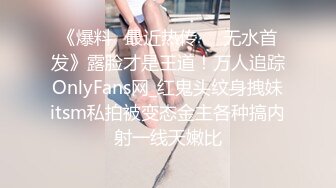 《爆料✅最近热传㊙️无水首发》露脸才是王道！万人追踪OnlyFans网_红鬼头纹身拽妹itsm私拍被变态金主各种搞内射一线天嫩比