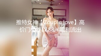 推特女神【Couple love】高价门槛费1888￥福利流出