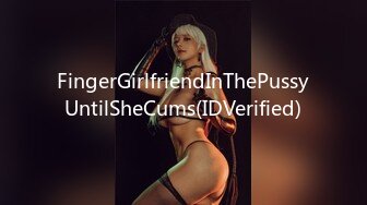 FingerGirlfriendInThePussyUntilSheCums(IDVerified)