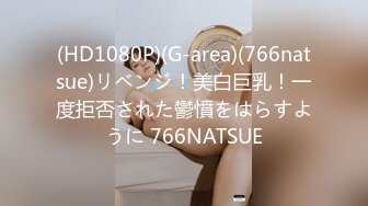 (HD1080P)(G-area)(766natsue)リベンジ！美白巨乳！一度拒否された鬱憤をはらすように 766NATSUE