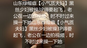 山东绿帽癖【小气质夫妇】黑丝少妇被操3P得要起飞，老公在一边拍视频，时不时过来操一下她山东绿帽癖【小气质夫妇】黑丝少妇被操3P得要起飞，老公在一边拍视频，时不时过来操一下她