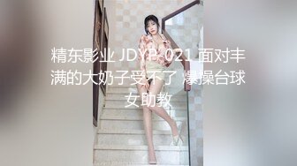 精东影业 JDYP-021 面对丰满的大奶子受不了 爆操台球女助教