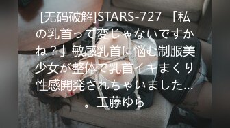 [无码破解]STARS-727 「私の乳首って変じゃないですかね？」敏感乳首に悩む制服美少女が整体で乳首イキまくり性感開発されちゃいました…。工藤ゆら