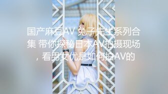 国产麻豆AV 兔子先生系列合集 带你探秘日本AV拍摄现场，看男女优是如何拍AV的