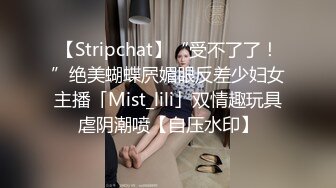 【Stripchat】“受不了了！”绝美蝴蝶屄媚眼反差少妇女主播「Mist_lili」双情趣玩具虐阴潮喷【自压水印】